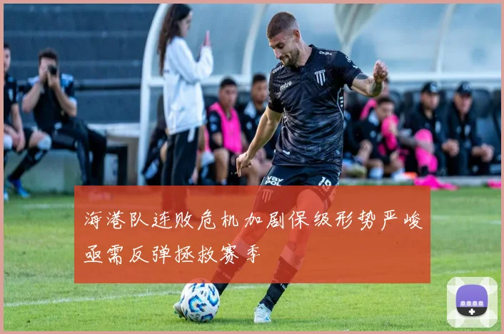 海港队连败危机加剧保级形势严峻亟需反弹拯救赛季