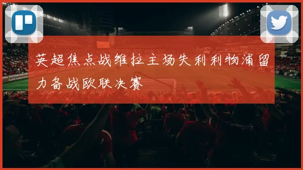 英超焦点战维拉主场失利利物浦留力备战欧联决赛