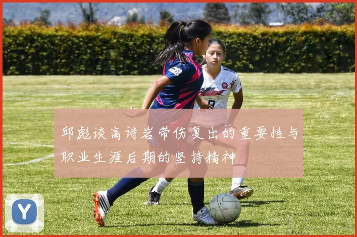 邱彪谈高诗岩带伤复出的重要性与职业生涯后期的坚持精神