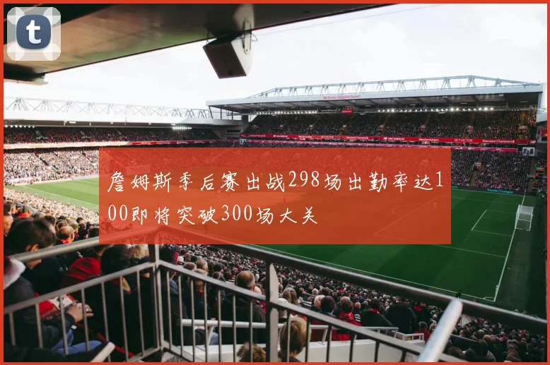 詹姆斯季后赛出战298场出勤率达100即将突破300场大关