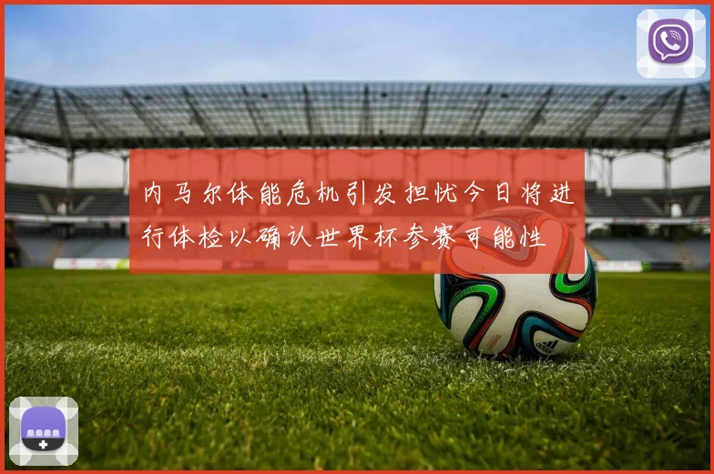 内马尔体能危机引发担忧今日将进行体检以确认世界杯参赛可能性