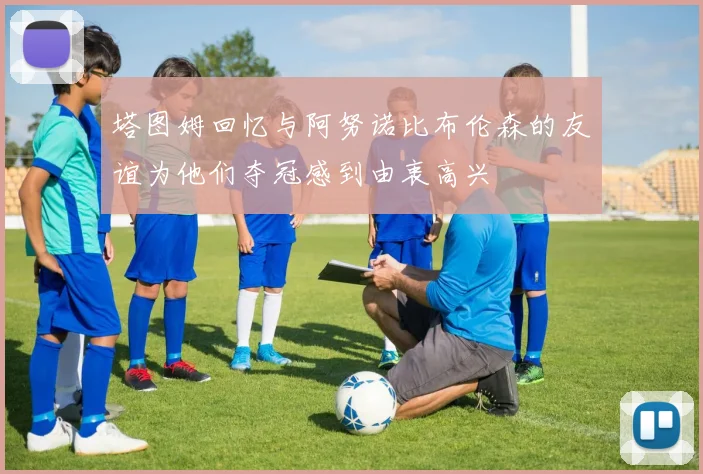 塔图姆回忆与阿努诺比布伦森的友谊为他们夺冠感到由衷高兴