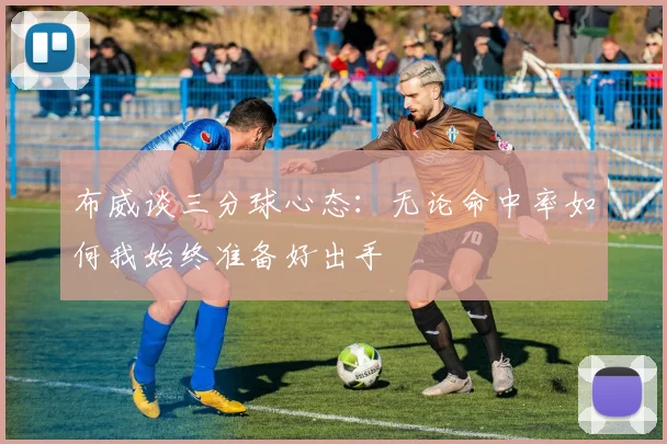 布威谈三分球心态：无论命中率如何我始终准备好出手