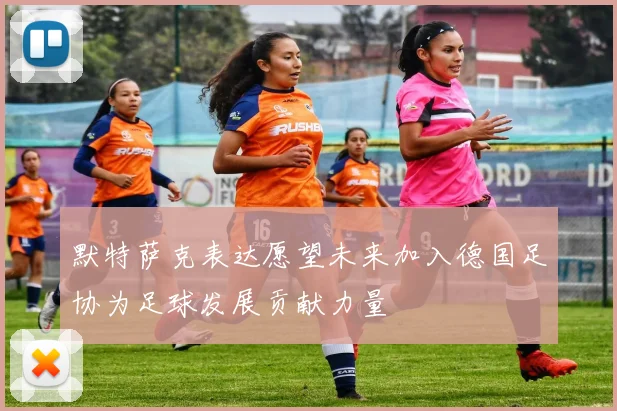 默特萨克表达愿望未来加入德国足协为足球发展贡献力量