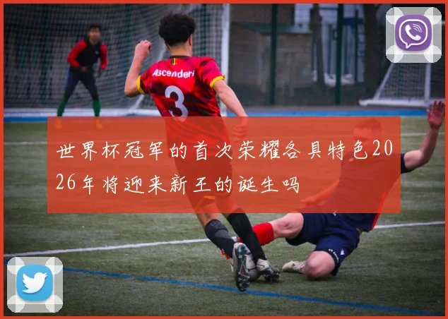 世界杯冠军的首次荣耀各具特色2026年将迎来新王的诞生吗