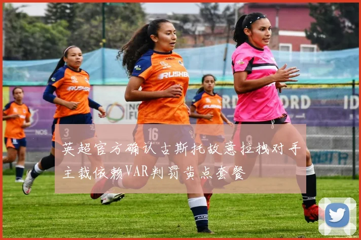 英超官方确认古斯托故意拉拽对手主裁依赖VAR判罚黄点套餐