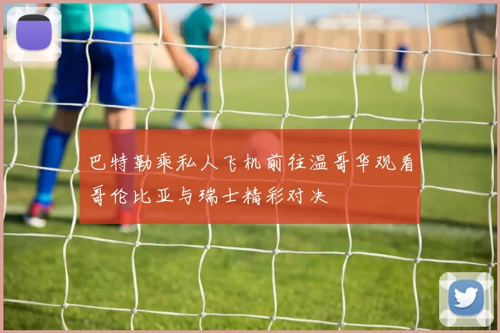 巴特勒乘私人飞机前往温哥华观看哥伦比亚与瑞士精彩对决