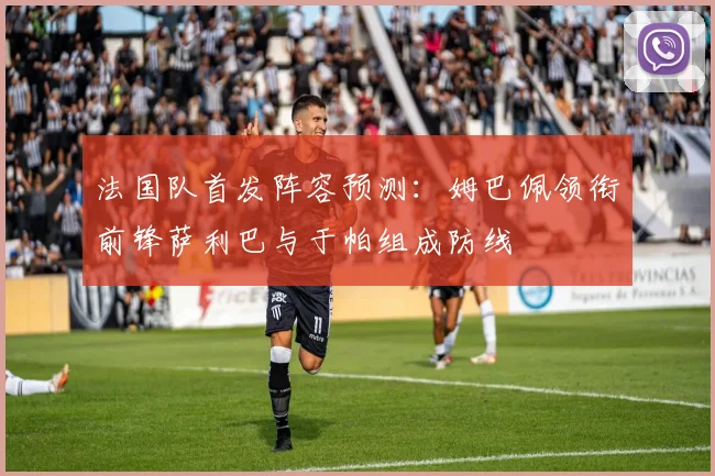 法国队首发阵容预测：姆巴佩领衔前锋萨利巴与于帕组成防线