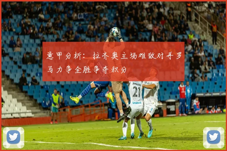 意甲分析：拉齐奥主场难敌对手罗马力争全胜争夺积分