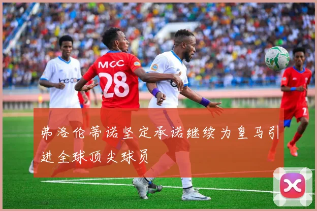 弗洛伦蒂诺坚定承诺继续为皇马引进全球顶尖球员