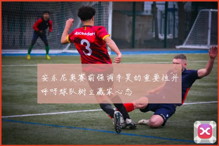安东尼奥赛前强调李昊的重要性并呼吁球队树立赢家心态