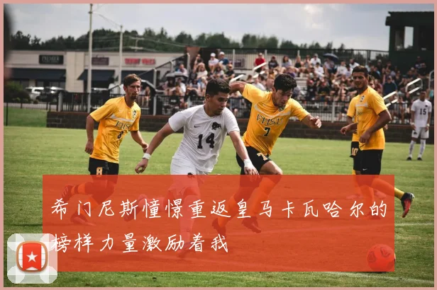希门尼斯憧憬重返皇马卡瓦哈尔的榜样力量激励着我