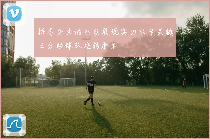 拼尽全力的杰明展现实力末节关键三分助球队逆转胜利