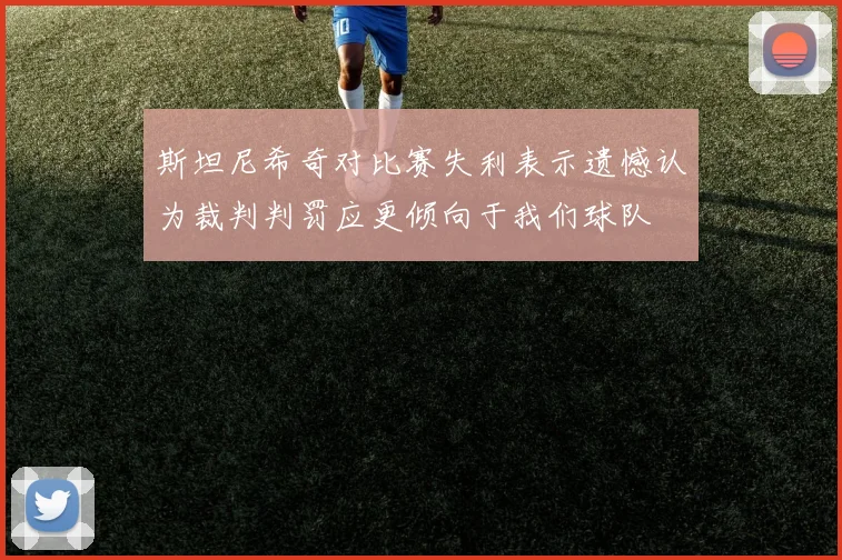 斯坦尼希奇对比赛失利表示遗憾认为裁判判罚应更倾向于我们球队