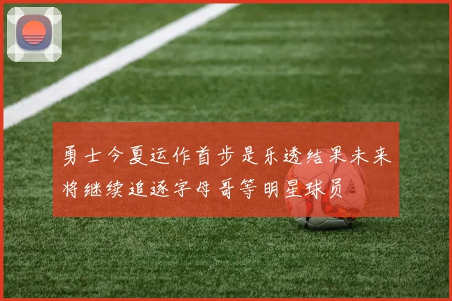勇士今夏运作首步是乐透结果未来将继续追逐字母哥等明星球员