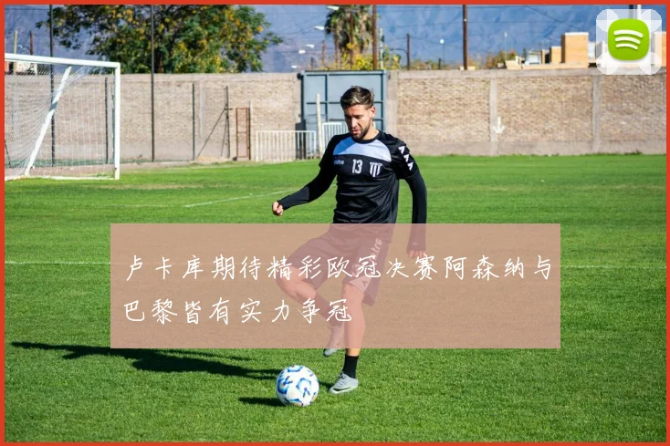 卢卡库期待精彩欧冠决赛阿森纳与巴黎皆有实力争冠