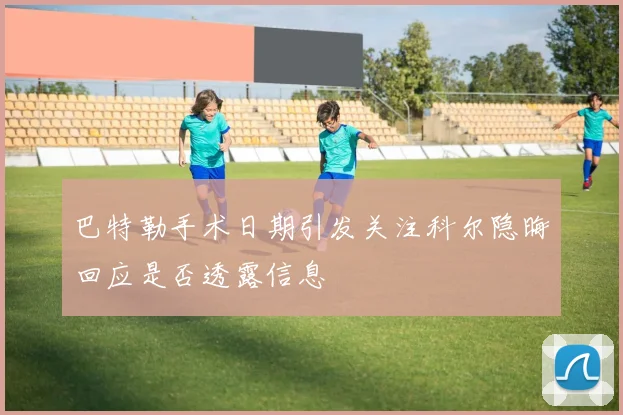 巴特勒手术日期引发关注科尔隐晦回应是否透露信息