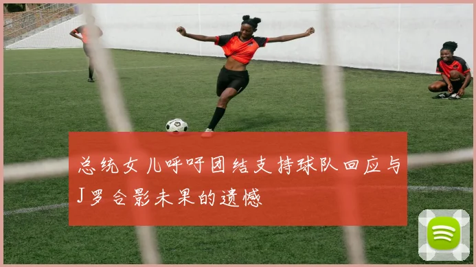 总统女儿呼吁团结支持球队回应与J罗合影未果的遗憾