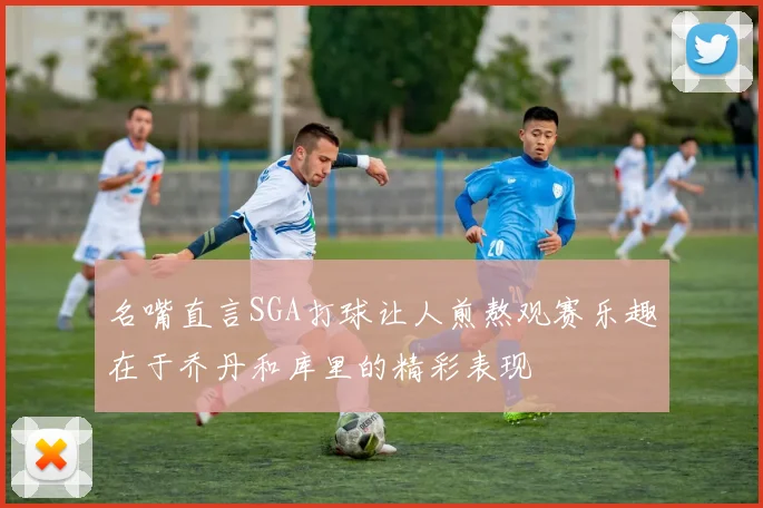 名嘴直言SGA打球让人煎熬观赛乐趣在于乔丹和库里的精彩表现