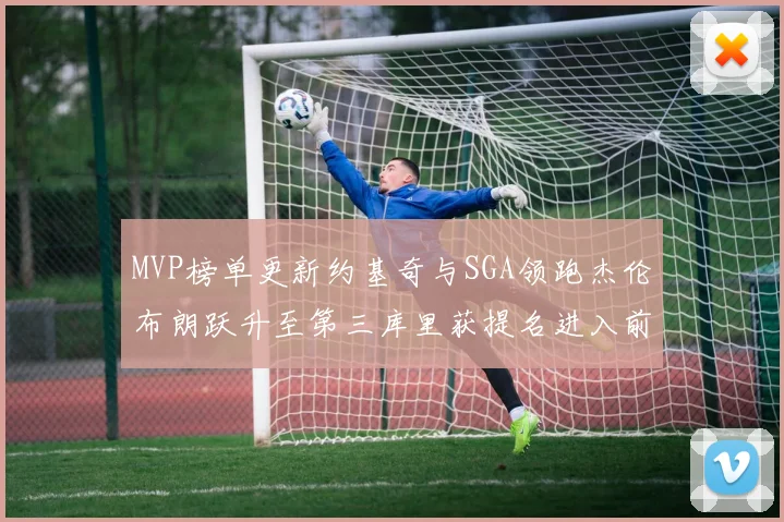 MVP榜单更新约基奇与SGA领跑杰伦布朗跃升至第三库里获提名进入前十